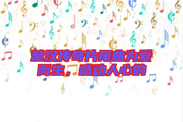 楚漢傳奇片尾曲為愛而生，感動人心的