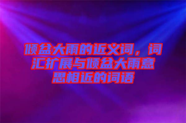 傾盆大雨的近義詞，詞匯擴(kuò)展與傾盆大雨意思相近的詞語(yǔ)