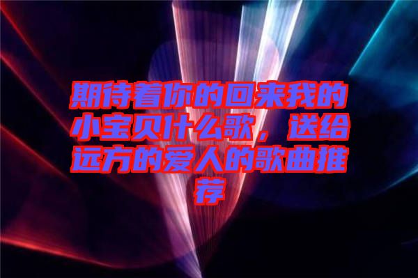 期待著你的回來我的小寶貝什么歌，送給遠(yuǎn)方的愛人的歌曲推薦