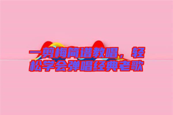 一剪梅簡(jiǎn)譜教唱，輕松學(xué)會(huì)彈唱經(jīng)典老歌