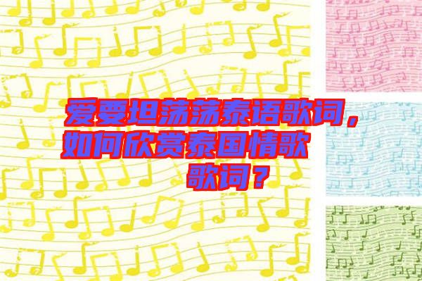 愛要坦蕩蕩泰語歌詞，如何欣賞泰國情歌??????歌詞？