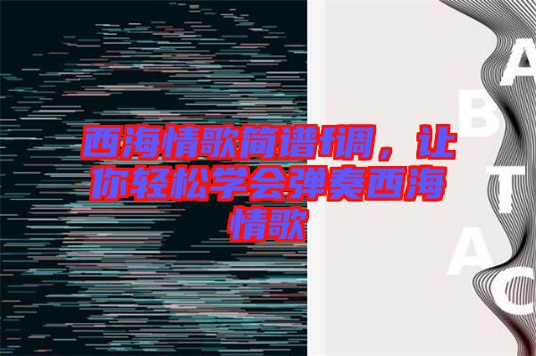 西海情歌簡(jiǎn)譜f調(diào)，讓你輕松學(xué)會(huì)彈奏西海情歌