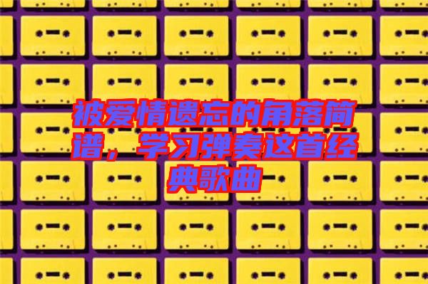 被愛(ài)情遺忘的角落簡(jiǎn)譜，學(xué)習(xí)彈奏這首經(jīng)典歌曲