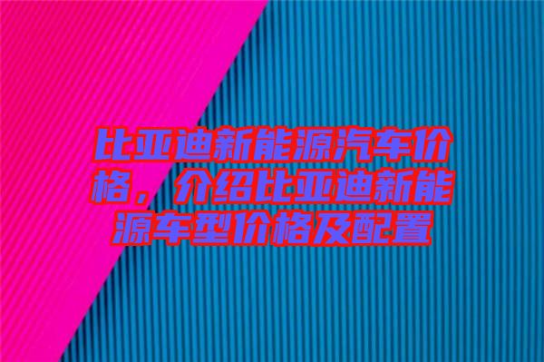 比亞迪新能源汽車(chē)價(jià)格，介紹比亞迪新能源車(chē)型價(jià)格及配置