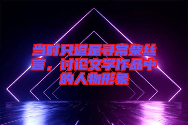 當時只道是尋常柴絲言，討論文學作品中的人物形象