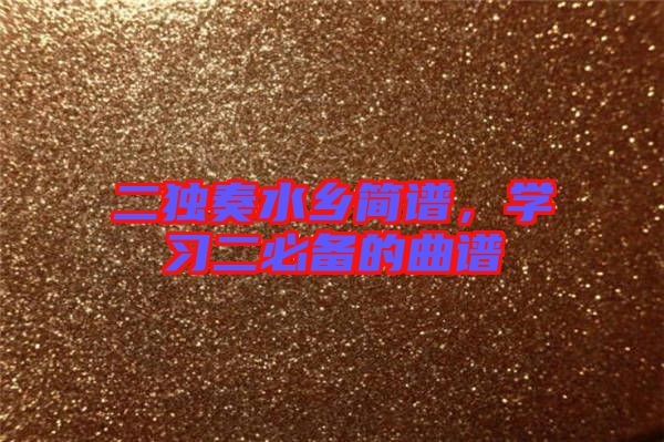 二獨(dú)奏水鄉(xiāng)簡譜，學(xué)習(xí)二必備的曲譜