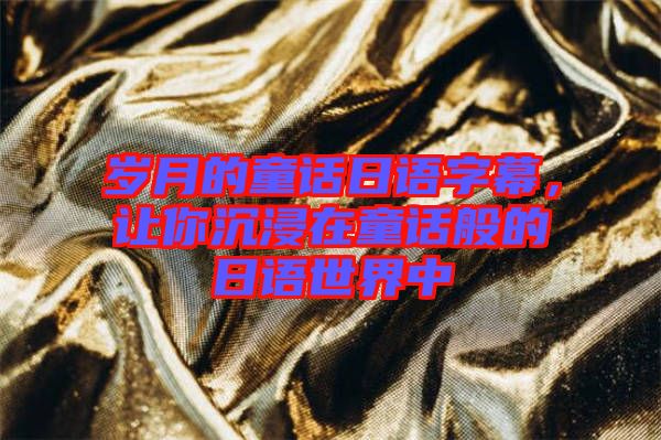 歲月的童話日語字幕，讓你沉浸在童話般的日語世界中