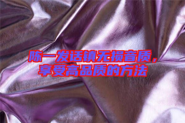 陳一發(fā)話鎮(zhèn)無(wú)損音質(zhì)，享受高品質(zhì)的方法
