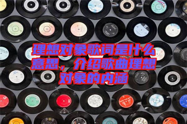 理想對象歌詞是什么意思，介紹歌曲理想對象的內(nèi)涵