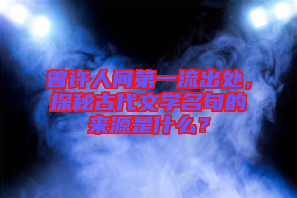 曾許人間第一流出處，探秘古代文學名句的來源是什么？