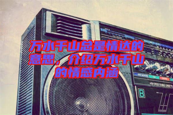 萬水千山總是情達(dá)的意思，介紹萬水千山的情感內(nèi)涵