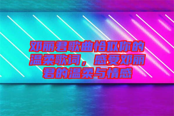 鄧麗君歌曲恰似你的溫柔歌詞，感受鄧麗君的溫柔與情感