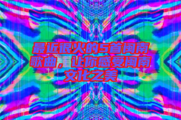 最近很火的5首閩南歌曲，讓你感受閩南文化之美