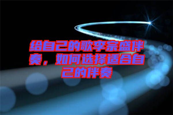 給自己的歌李宗盛伴奏，如何選擇適合自己的伴奏