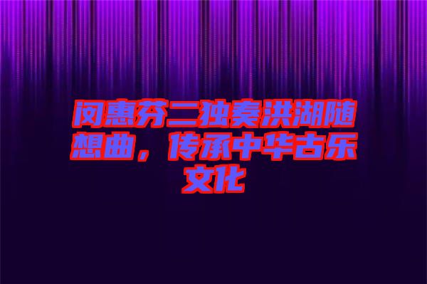閔惠芬二獨(dú)奏洪湖隨想曲，傳承中華古樂(lè)文化