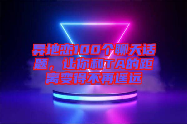 異地戀100個聊天話題，讓你和TA的距離變得不再遙遠