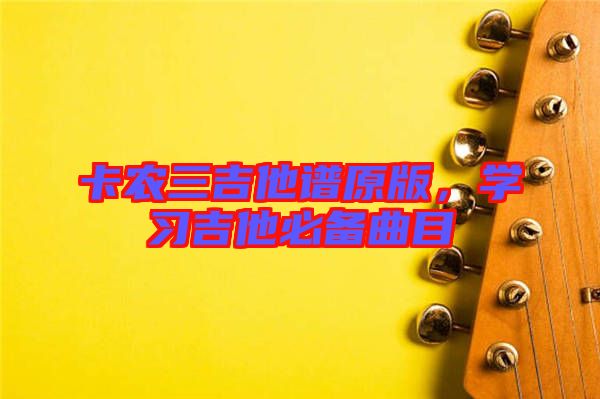 卡農(nóng)三吉他譜原版，學(xué)習(xí)吉他必備曲目