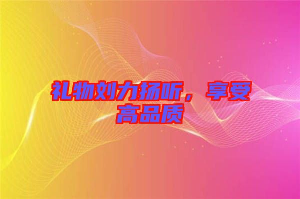 禮物劉力揚聽，享受高品質(zhì)