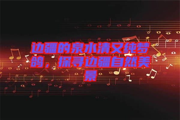 邊疆的泉水清又純夢鴿，探尋邊疆自然美景
