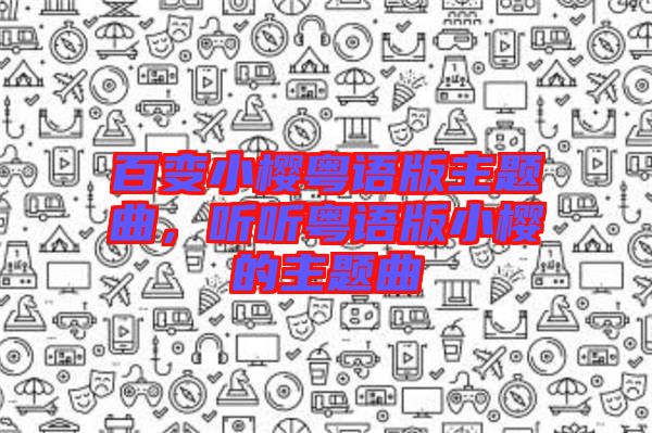 百變小櫻粵語(yǔ)版主題曲，聽(tīng)聽(tīng)粵語(yǔ)版小櫻的主題曲