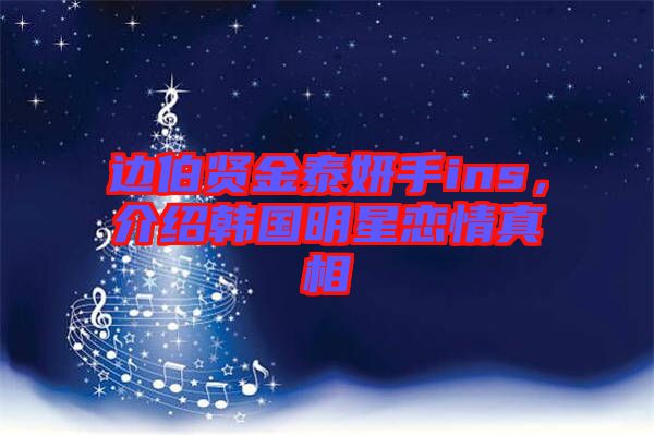 邊伯賢金泰妍手ins，介紹韓國明星戀情真相