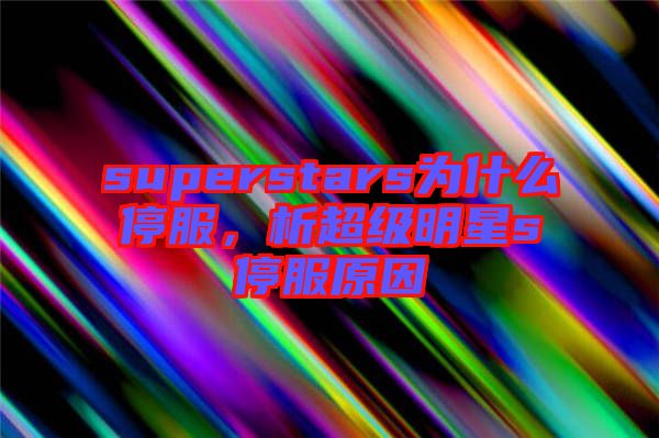 superstars為什么停服，析超級(jí)明星s停服原因