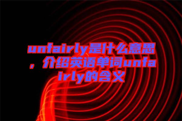 unfairly是什么意思，介紹英語(yǔ)單詞unfairly的含義