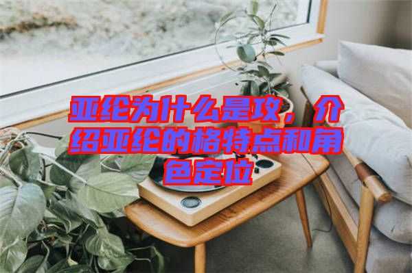 亞綸為什么是攻，介紹亞綸的格特點(diǎn)和角色定位