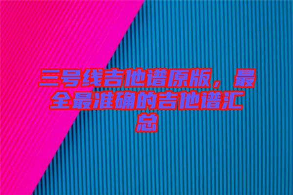三號線吉他譜原版，最全最準(zhǔn)確的吉他譜匯總