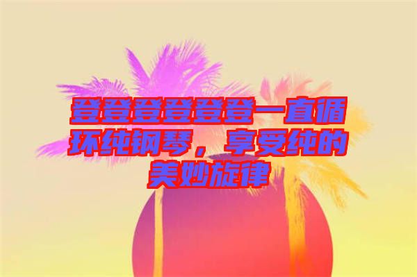登登登登登登一直循環(huán)純鋼琴，享受純的美妙旋律