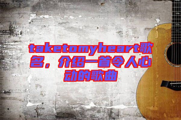 taketomyheart歌名，介紹一首令人心動(dòng)的歌曲