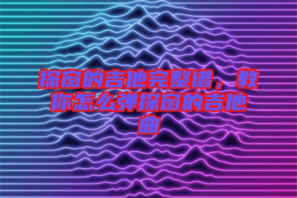 探窗的吉他完整譜，教你怎么彈探窗的吉他曲