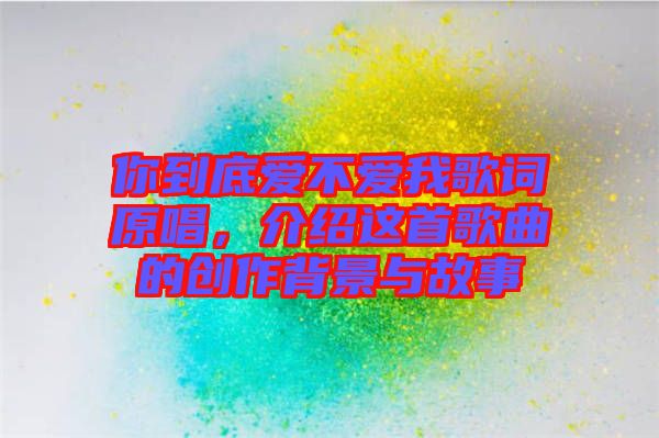 你到底愛不愛我歌詞原唱，介紹這首歌曲的創(chuàng)作背景與故事