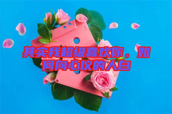 其實我超級喜歡你，如何向心儀的人白