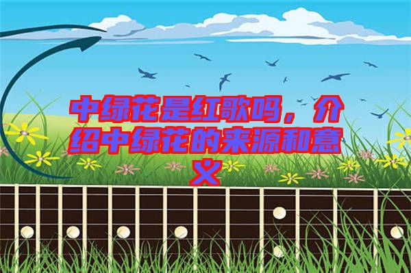 中綠花是紅歌嗎，介紹中綠花的來(lái)源和意義