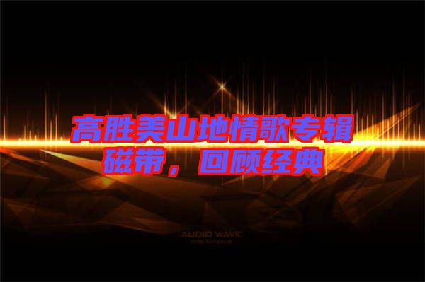 高勝美山地情歌專輯磁帶，回顧經(jīng)典