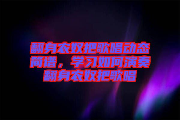 翻身農(nóng)奴把歌唱?jiǎng)討B(tài)簡(jiǎn)譜，學(xué)習(xí)如何演奏翻身農(nóng)奴把歌唱