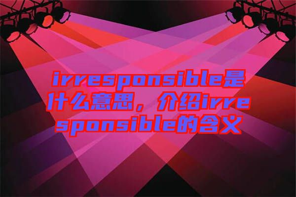 irresponsible是什么意思，介紹irresponsible的含義