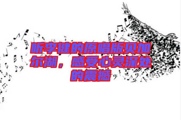 聽李健的原唱版貝加爾湖，感受心靈深處的震撼