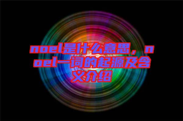 noel是什么意思，noel一詞的起源及含義介紹