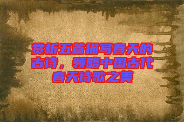 賞析五首描寫春天的古詩(shī)，領(lǐng)略中國(guó)古代春天詩(shī)歌之美