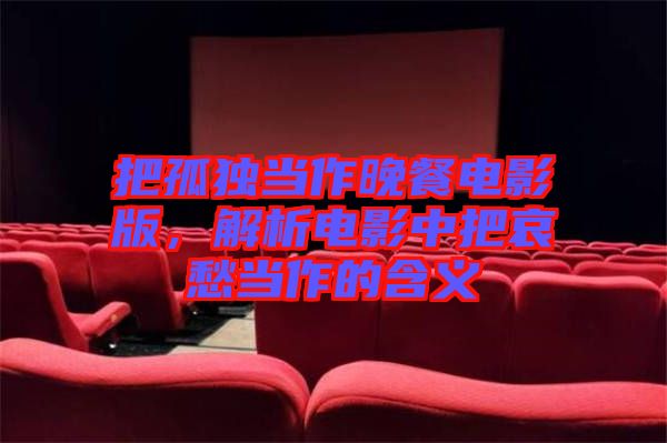 把孤獨(dú)當(dāng)作晚餐電影版，解析電影中把哀愁當(dāng)作的含義