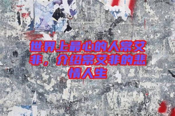 世界上最心的人常艾非，介紹常艾非的悲情人生