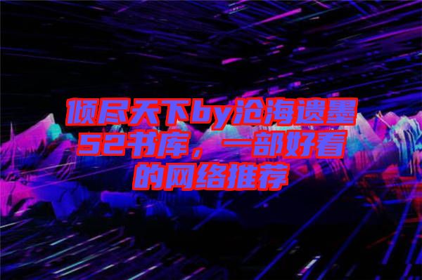 傾盡天下by滄海遺墨52書庫，一部好看的網(wǎng)絡(luò)推薦
