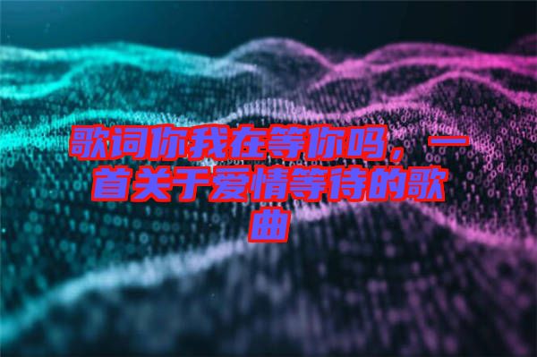 歌詞你我在等你嗎，一首關(guān)于愛情等待的歌曲