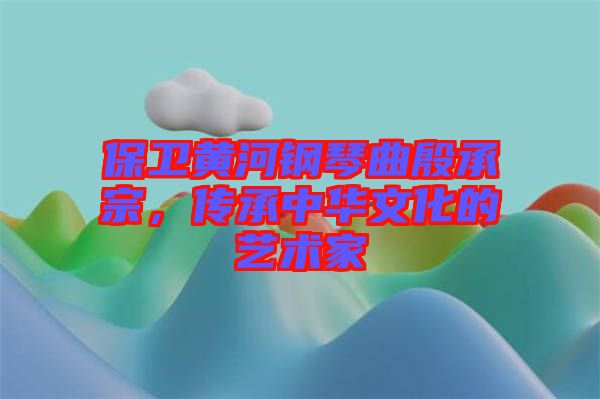 保衛(wèi)黃河鋼琴曲殷承宗，傳承中華文化的藝術(shù)家