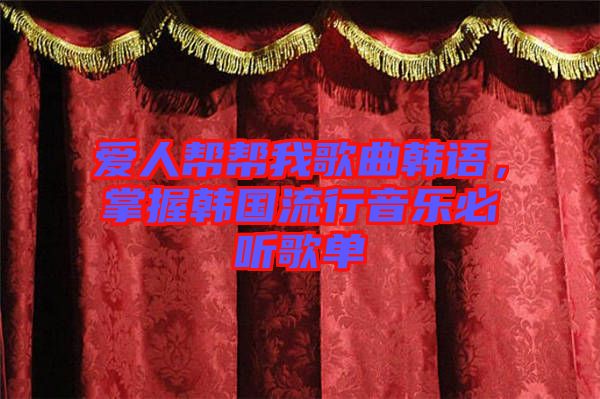 愛(ài)人幫幫我歌曲韓語(yǔ)，掌握韓國(guó)流行音樂(lè)必聽(tīng)歌單