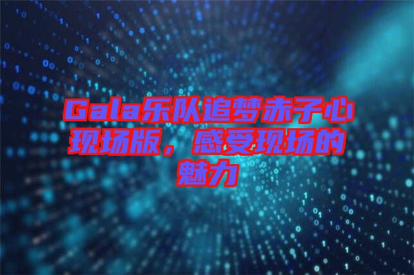 Gala樂(lè)隊(duì)追夢(mèng)赤子心現(xiàn)場(chǎng)版，感受現(xiàn)場(chǎng)的魅力