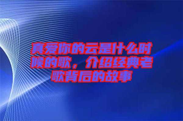 真愛(ài)你的云是什么時(shí)候的歌，介紹經(jīng)典老歌背后的故事