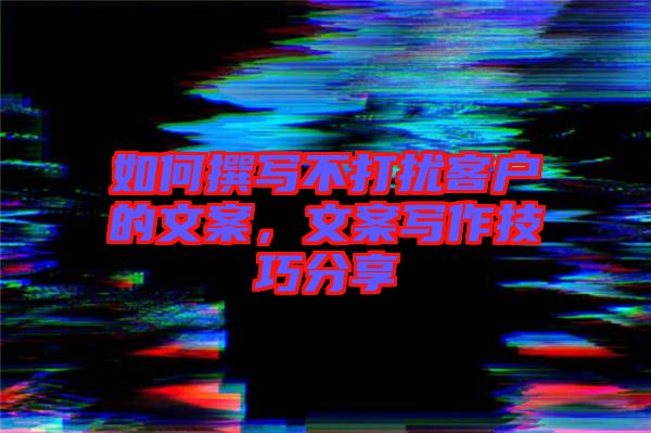 如何撰寫不打擾客戶的文案，文案寫作技巧分享